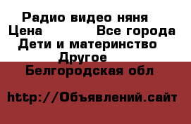 Радио видео няня  › Цена ­ 4 500 - Все города Дети и материнство » Другое   . Белгородская обл.